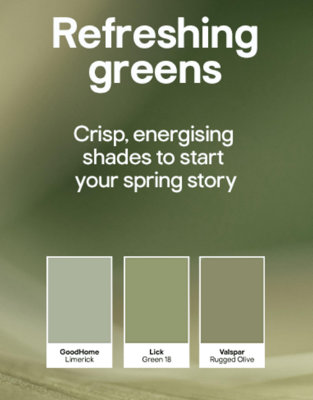 Refreshing greens. Crisp, energising shades to start your spring story. Includes GoodHome in Limerick, Lick in Green 18, Valspar in Rugged Olive.