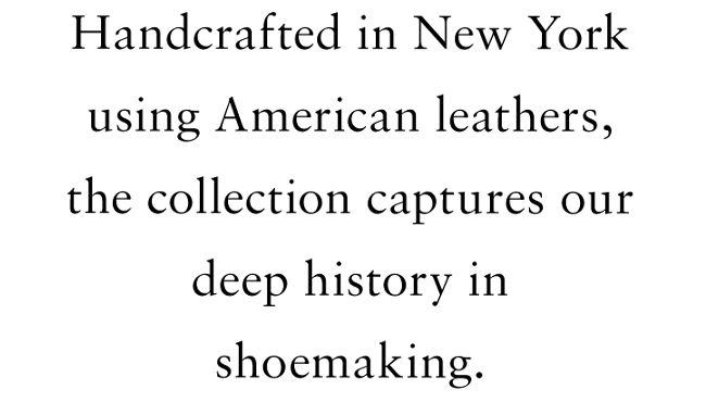 Handcrafted in New York using American leathers, the collection captures our deep history in shoemaking.