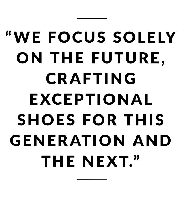 We focus solely on the future, crafting exceptional shoes for this generation and the next.
