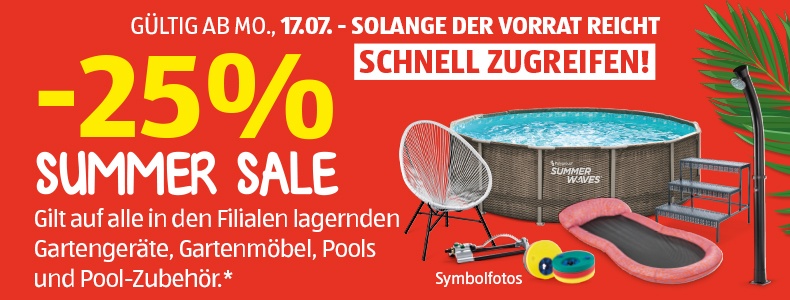 -25 % Summer Sale. Gilt auf alle in den Filialen lagernden Gartengerte, Gartenmbel, Pools und Pool-Zubehr.* *Solange der Vorrat reicht. Schnell zugreifen.