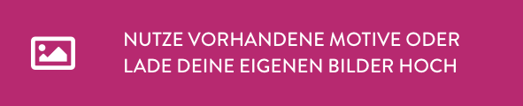 Nutze vorhandene Motive oder lade deine eigenen Bilder hoch