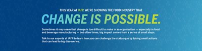 This year at IAFP, we're showing the food industry that Change Is Possible.  Sometimes it may seem that change is too difficult to make in an organization — especially in food and beverage manufacturing — but often times, big impact comes from a series of small steps.  Talk to our experts at IAFP to learn how you can challenge the status quo by taking small actions that can lead to big discoveries.