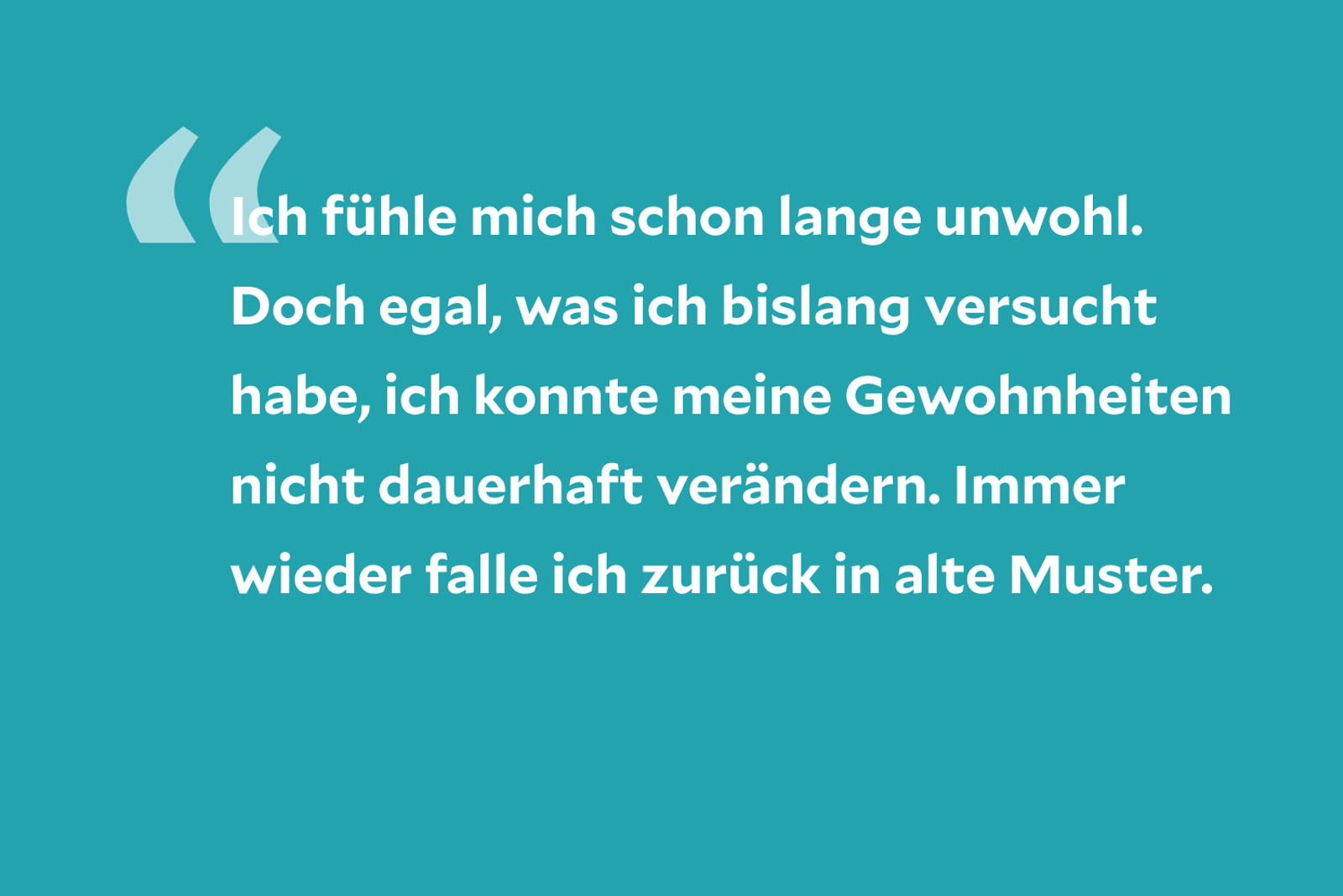 Ich fühle mich schon lange unwohl. Doch egal, was ich bislang versucht habe, ich konnte meine Gewohnheiten nicht dauerhaft verändern. Immer wieder falle ich zurück in alte Muster.