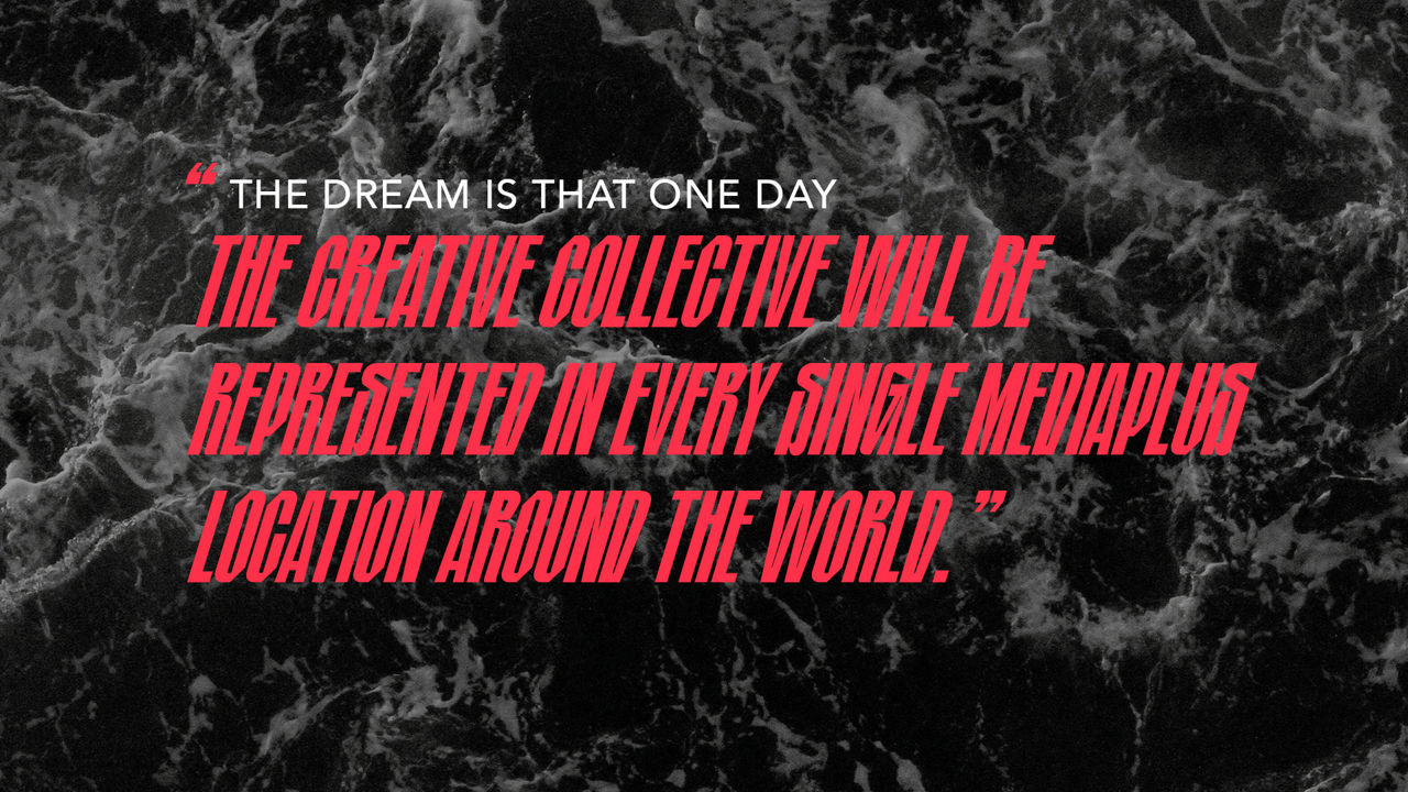 The dream is that one day the creative collective will be respresented in every single mediaplus location around the world